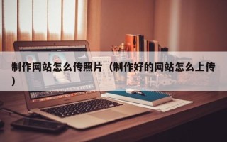 寿光制作网站怎么传照片（制作好的网站怎么上传）