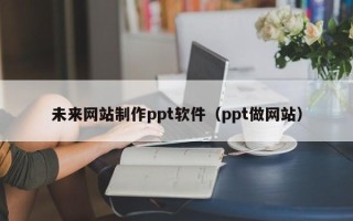 寿光未来网站制作ppt软件（ppt做网站）