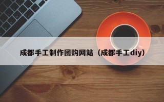 寿光成都手工制作团购网站（成都手工diy）