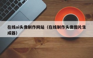 寿光在线ai头像制作网站（在线制作头像图片生成器）
