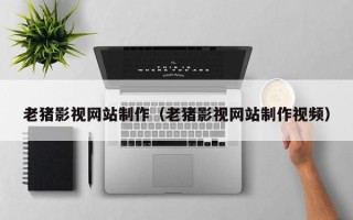 寿光老猪影视网站制作（老猪影视网站制作视频）