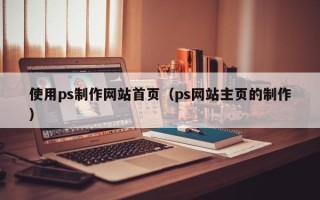 寿光使用ps制作网站首页（ps网站主页的制作）