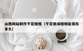寿光山西网站制作干花相框（干花做成相框能保存多久）